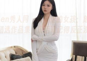 Xiuren秀人网 – 顾欣怡的女孩：放飞自我的精选作品集，最后请记得反正没冷场！