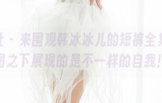 魅妍社 – 来围观韩冰冰儿的短裤全集，原图之下展现的是不一样的自我！